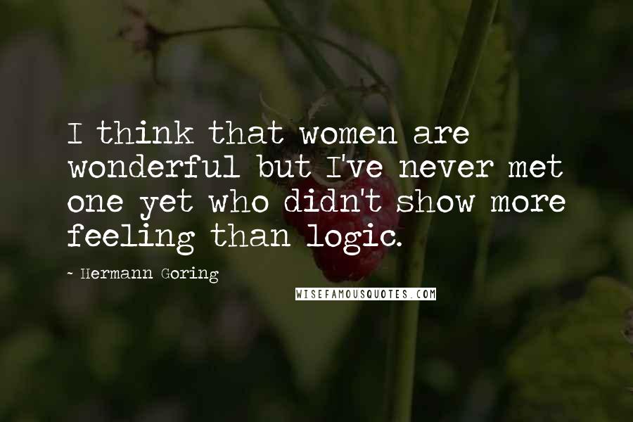 Hermann Goring Quotes: I think that women are wonderful but I've never met one yet who didn't show more feeling than logic.