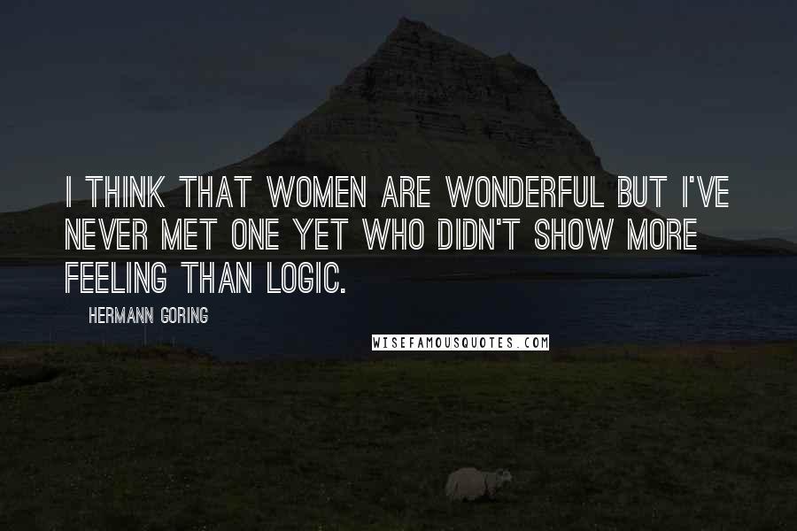 Hermann Goring Quotes: I think that women are wonderful but I've never met one yet who didn't show more feeling than logic.