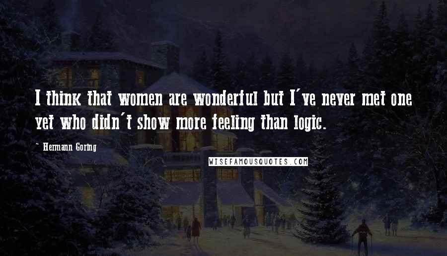 Hermann Goring Quotes: I think that women are wonderful but I've never met one yet who didn't show more feeling than logic.