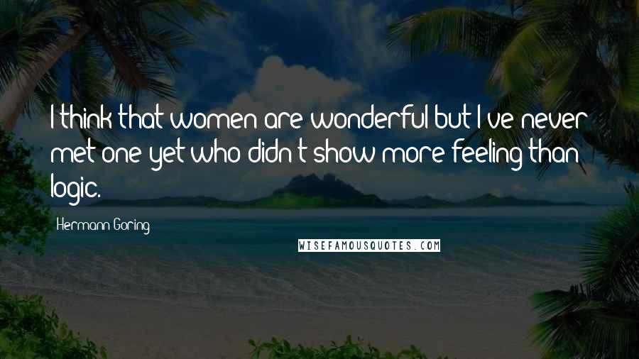 Hermann Goring Quotes: I think that women are wonderful but I've never met one yet who didn't show more feeling than logic.