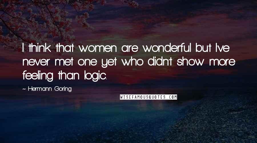 Hermann Goring Quotes: I think that women are wonderful but I've never met one yet who didn't show more feeling than logic.