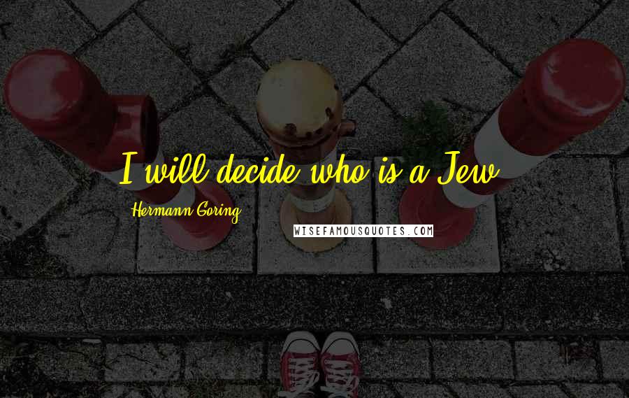 Hermann Goring Quotes: I will decide who is a Jew!