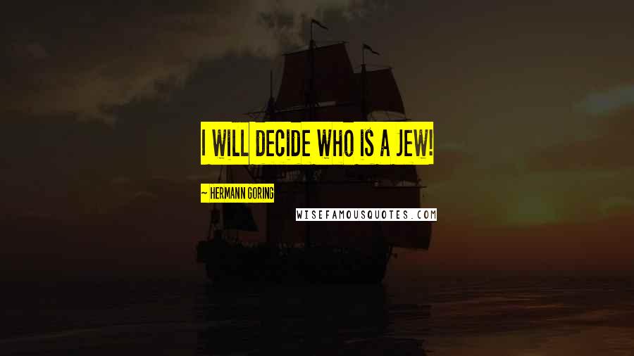 Hermann Goring Quotes: I will decide who is a Jew!