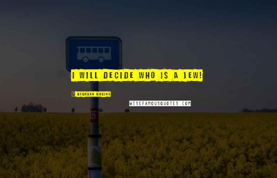 Hermann Goring Quotes: I will decide who is a Jew!