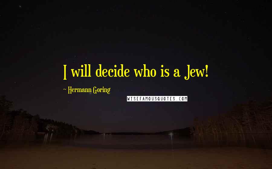 Hermann Goring Quotes: I will decide who is a Jew!