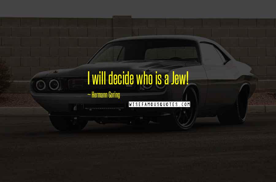 Hermann Goring Quotes: I will decide who is a Jew!