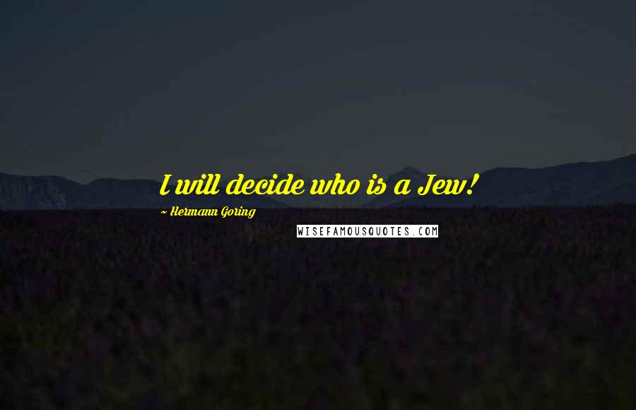 Hermann Goring Quotes: I will decide who is a Jew!