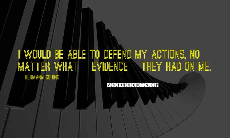 Hermann Goring Quotes: I would be able to defend my actions, no matter what [evidence] they had on me.