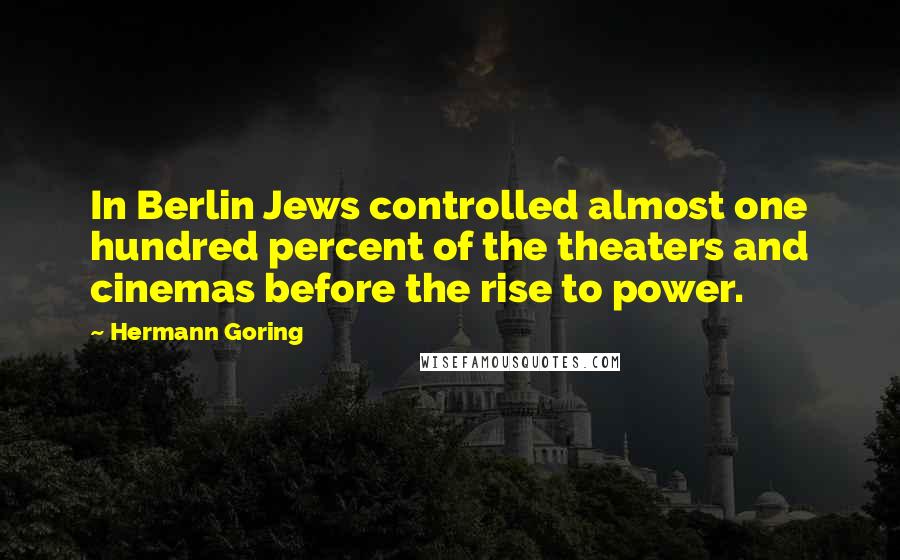 Hermann Goring Quotes: In Berlin Jews controlled almost one hundred percent of the theaters and cinemas before the rise to power.