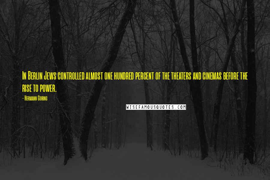 Hermann Goring Quotes: In Berlin Jews controlled almost one hundred percent of the theaters and cinemas before the rise to power.