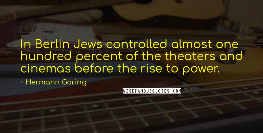 Hermann Goring Quotes: In Berlin Jews controlled almost one hundred percent of the theaters and cinemas before the rise to power.