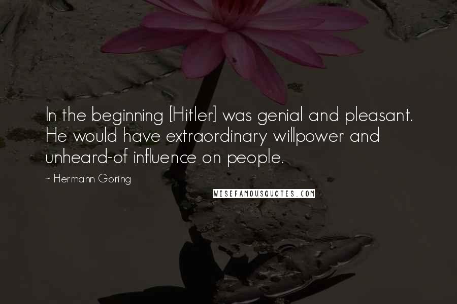 Hermann Goring Quotes: In the beginning [Hitler] was genial and pleasant. He would have extraordinary willpower and unheard-of influence on people.