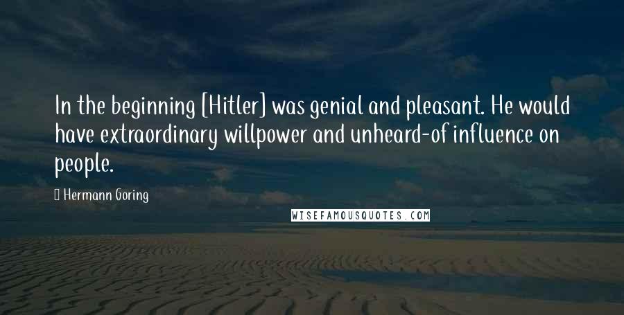 Hermann Goring Quotes: In the beginning [Hitler] was genial and pleasant. He would have extraordinary willpower and unheard-of influence on people.