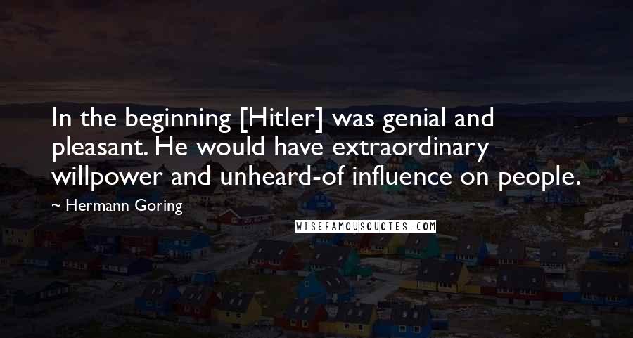 Hermann Goring Quotes: In the beginning [Hitler] was genial and pleasant. He would have extraordinary willpower and unheard-of influence on people.