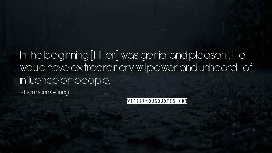 Hermann Goring Quotes: In the beginning [Hitler] was genial and pleasant. He would have extraordinary willpower and unheard-of influence on people.