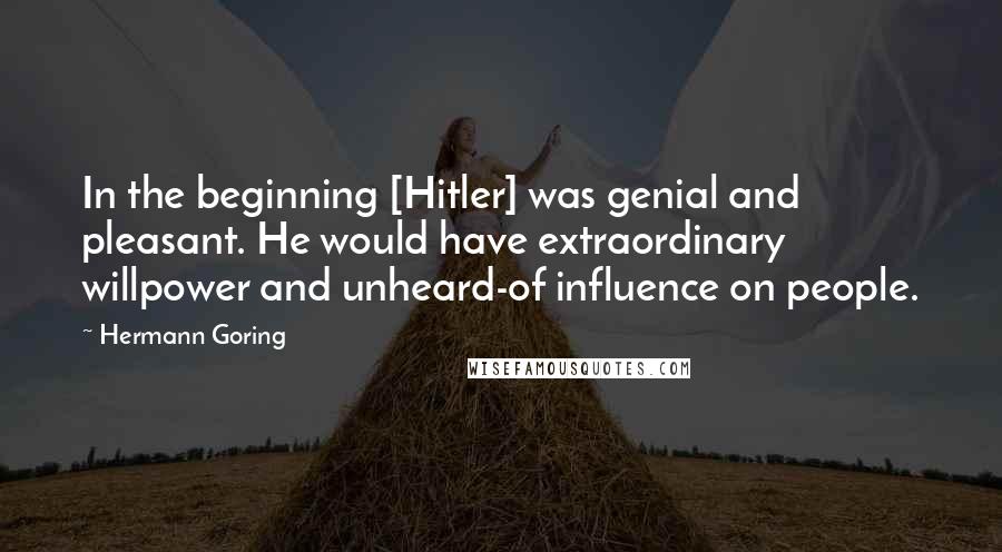 Hermann Goring Quotes: In the beginning [Hitler] was genial and pleasant. He would have extraordinary willpower and unheard-of influence on people.