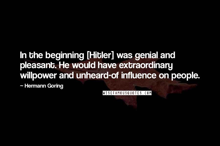 Hermann Goring Quotes: In the beginning [Hitler] was genial and pleasant. He would have extraordinary willpower and unheard-of influence on people.