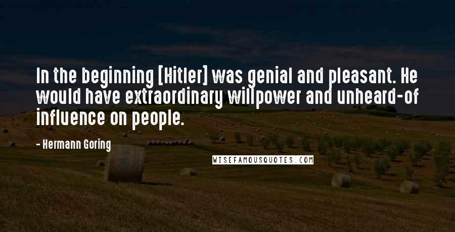 Hermann Goring Quotes: In the beginning [Hitler] was genial and pleasant. He would have extraordinary willpower and unheard-of influence on people.