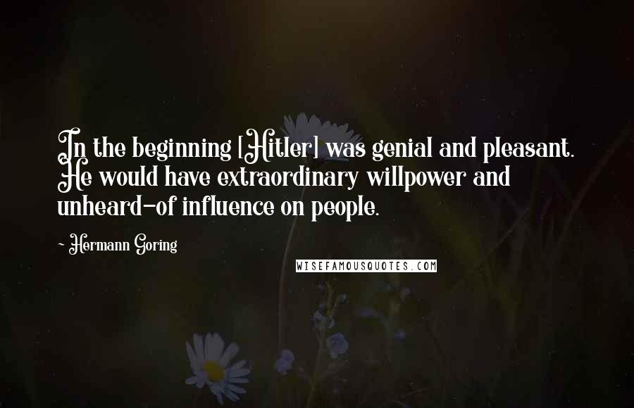 Hermann Goring Quotes: In the beginning [Hitler] was genial and pleasant. He would have extraordinary willpower and unheard-of influence on people.