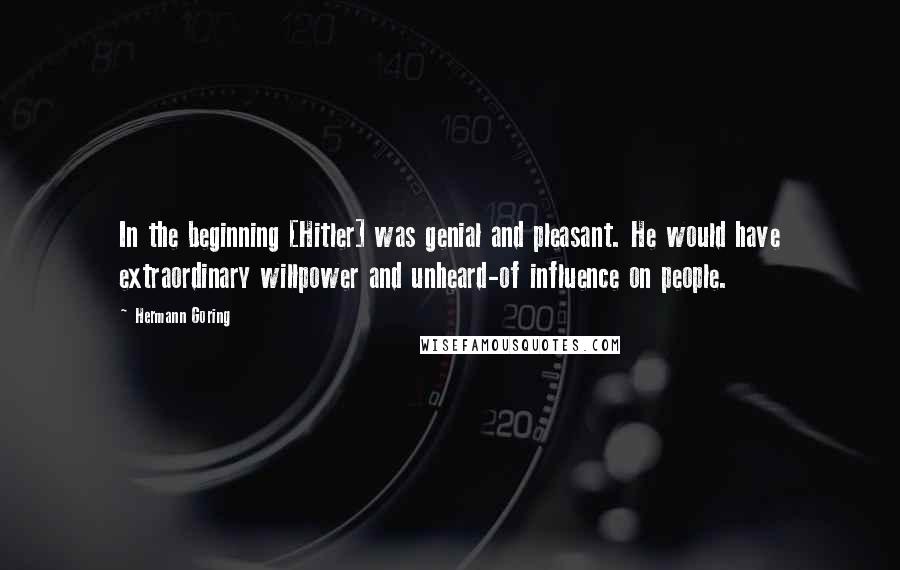 Hermann Goring Quotes: In the beginning [Hitler] was genial and pleasant. He would have extraordinary willpower and unheard-of influence on people.