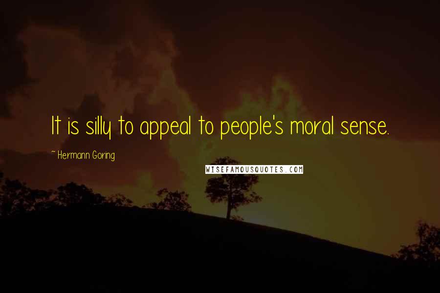 Hermann Goring Quotes: It is silly to appeal to people's moral sense.