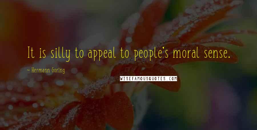 Hermann Goring Quotes: It is silly to appeal to people's moral sense.