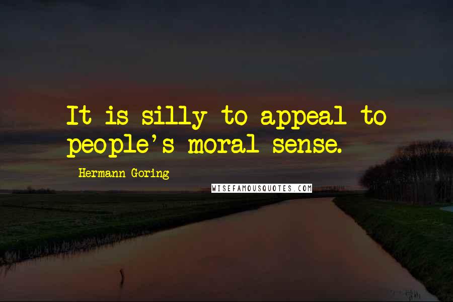 Hermann Goring Quotes: It is silly to appeal to people's moral sense.