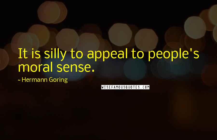 Hermann Goring Quotes: It is silly to appeal to people's moral sense.