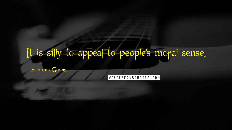 Hermann Goring Quotes: It is silly to appeal to people's moral sense.