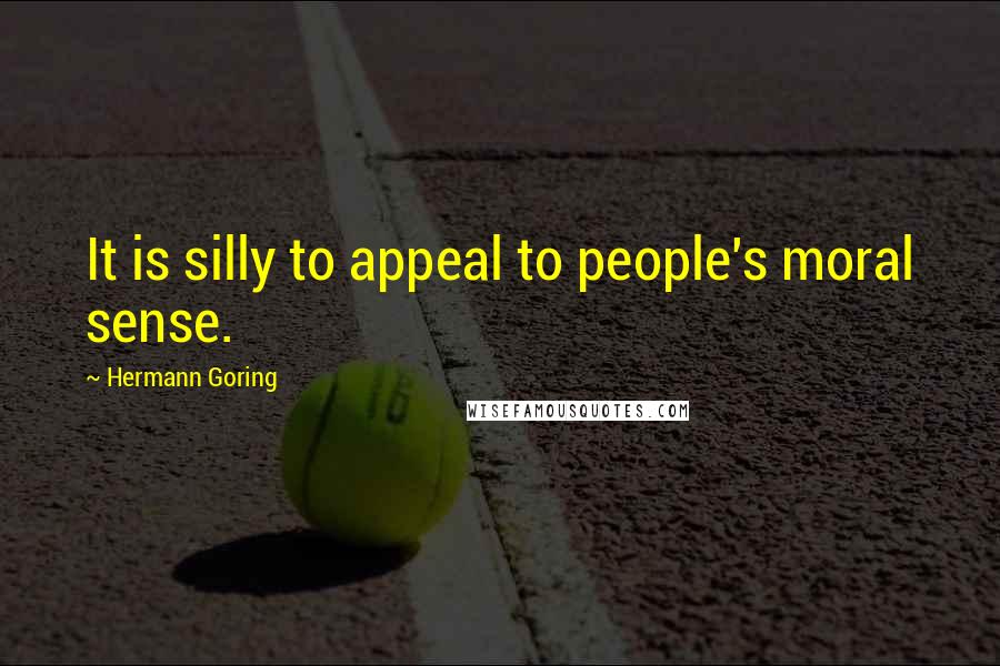 Hermann Goring Quotes: It is silly to appeal to people's moral sense.