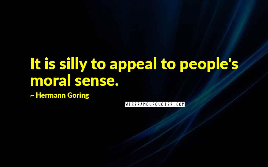 Hermann Goring Quotes: It is silly to appeal to people's moral sense.