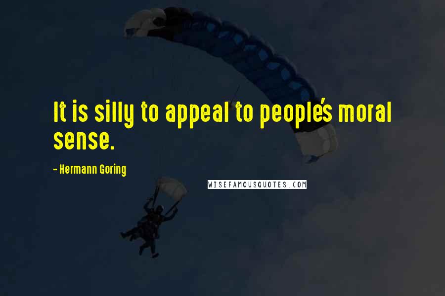 Hermann Goring Quotes: It is silly to appeal to people's moral sense.