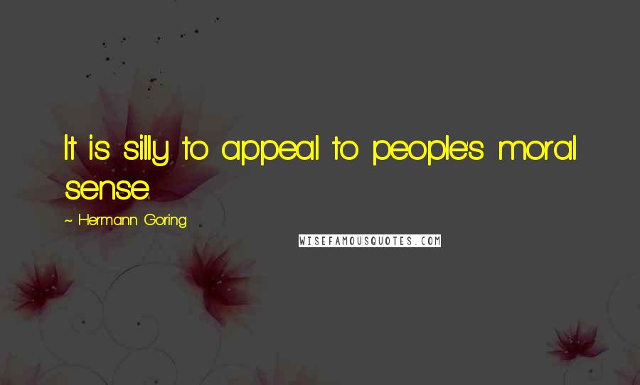 Hermann Goring Quotes: It is silly to appeal to people's moral sense.