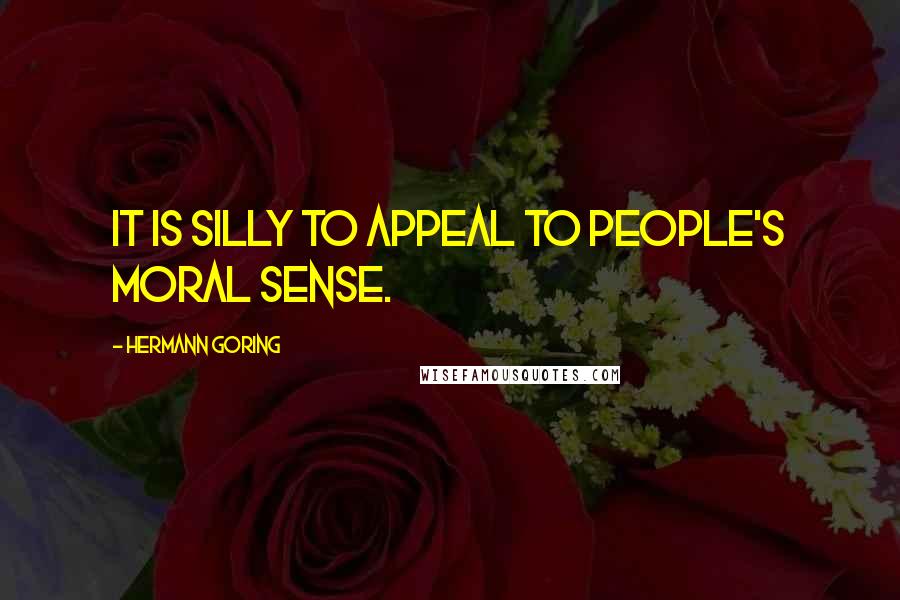 Hermann Goring Quotes: It is silly to appeal to people's moral sense.