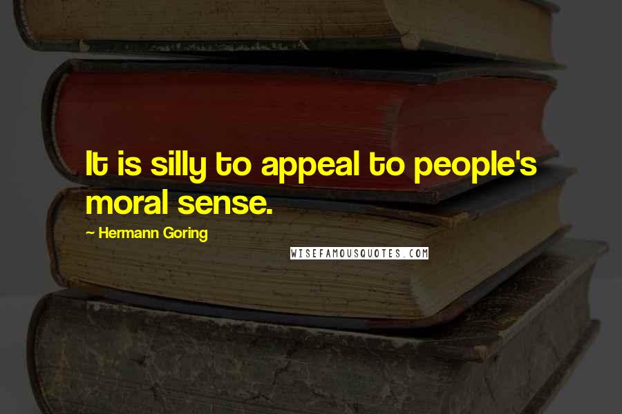 Hermann Goring Quotes: It is silly to appeal to people's moral sense.