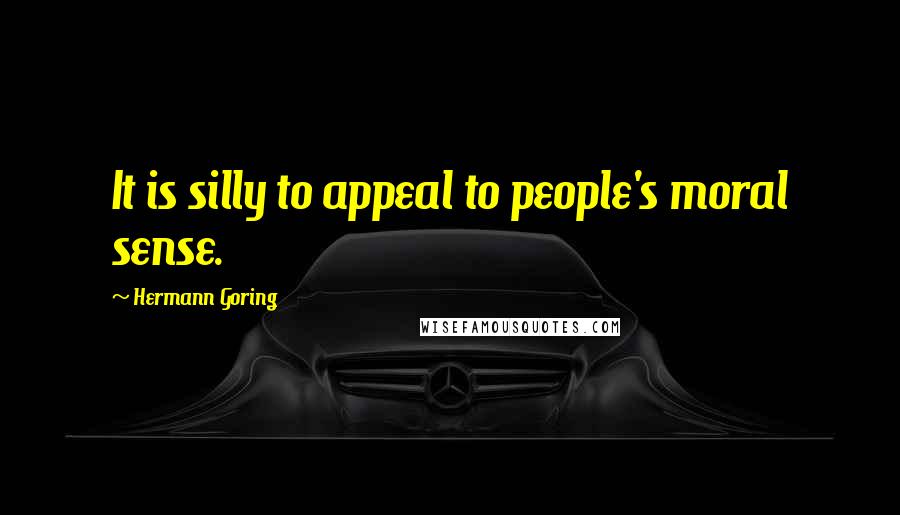 Hermann Goring Quotes: It is silly to appeal to people's moral sense.