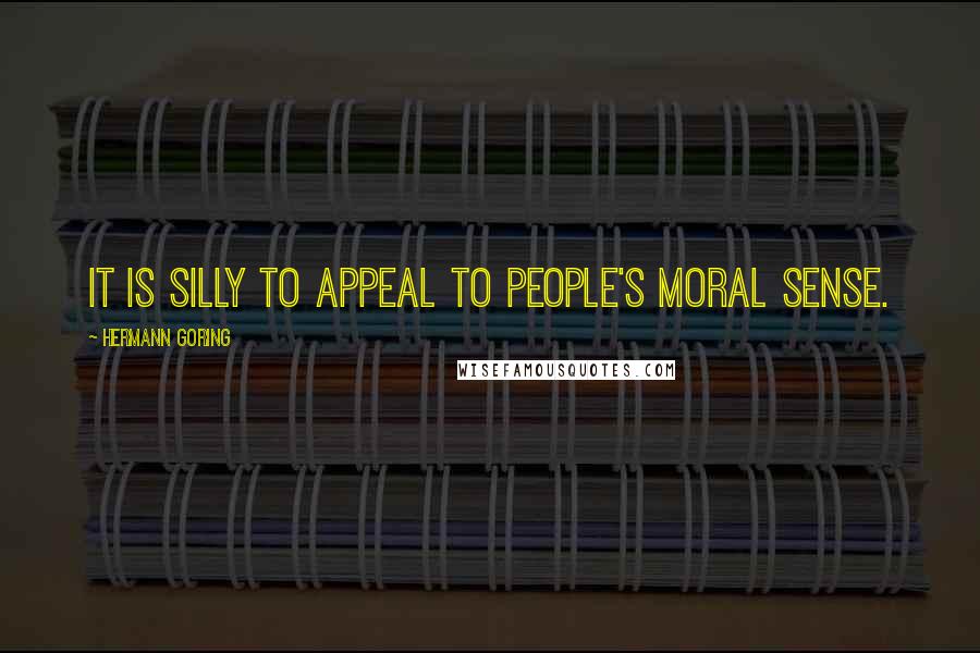 Hermann Goring Quotes: It is silly to appeal to people's moral sense.
