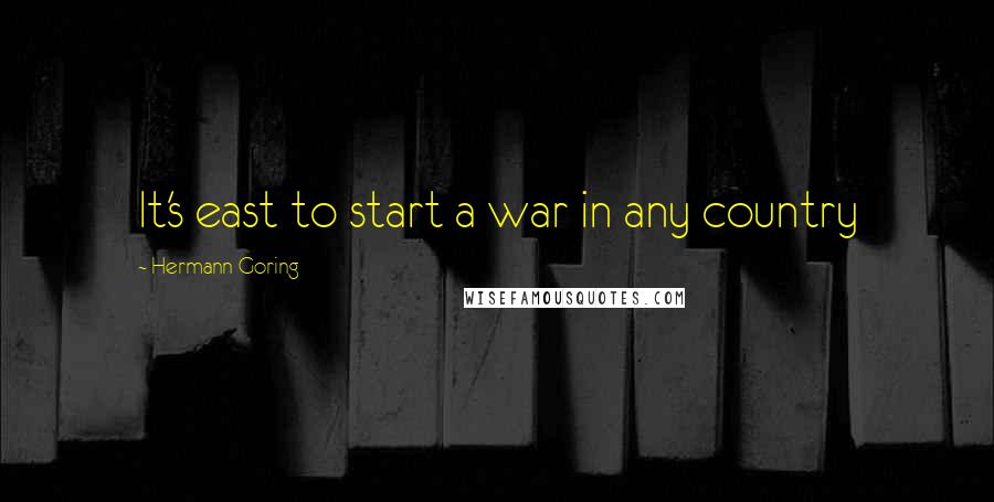 Hermann Goring Quotes: It's east to start a war in any country