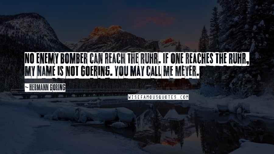 Hermann Goring Quotes: No enemy bomber can reach the Ruhr. If one reaches the Ruhr, my name is not Goering. You may call me Meyer.