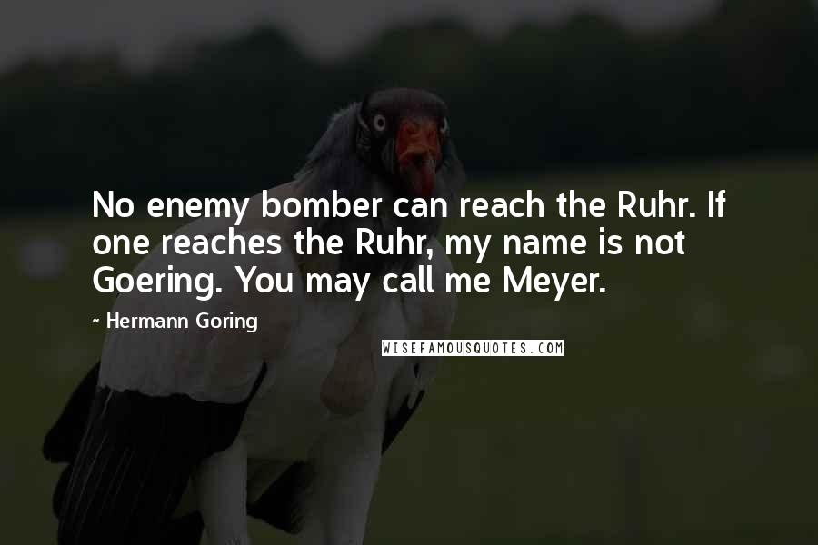 Hermann Goring Quotes: No enemy bomber can reach the Ruhr. If one reaches the Ruhr, my name is not Goering. You may call me Meyer.