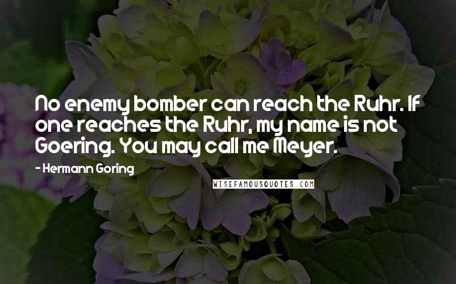 Hermann Goring Quotes: No enemy bomber can reach the Ruhr. If one reaches the Ruhr, my name is not Goering. You may call me Meyer.