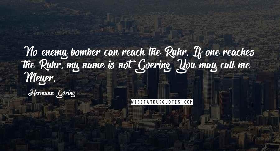 Hermann Goring Quotes: No enemy bomber can reach the Ruhr. If one reaches the Ruhr, my name is not Goering. You may call me Meyer.
