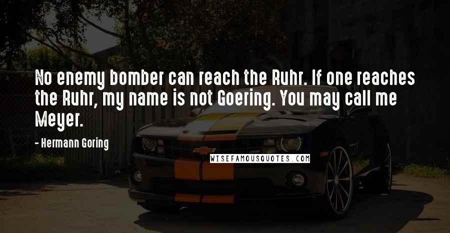 Hermann Goring Quotes: No enemy bomber can reach the Ruhr. If one reaches the Ruhr, my name is not Goering. You may call me Meyer.