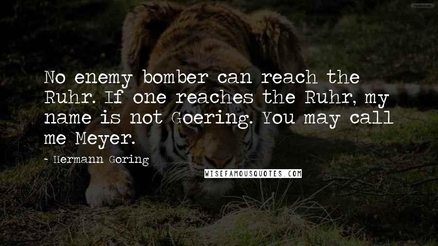 Hermann Goring Quotes: No enemy bomber can reach the Ruhr. If one reaches the Ruhr, my name is not Goering. You may call me Meyer.