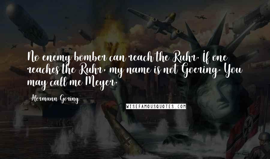 Hermann Goring Quotes: No enemy bomber can reach the Ruhr. If one reaches the Ruhr, my name is not Goering. You may call me Meyer.