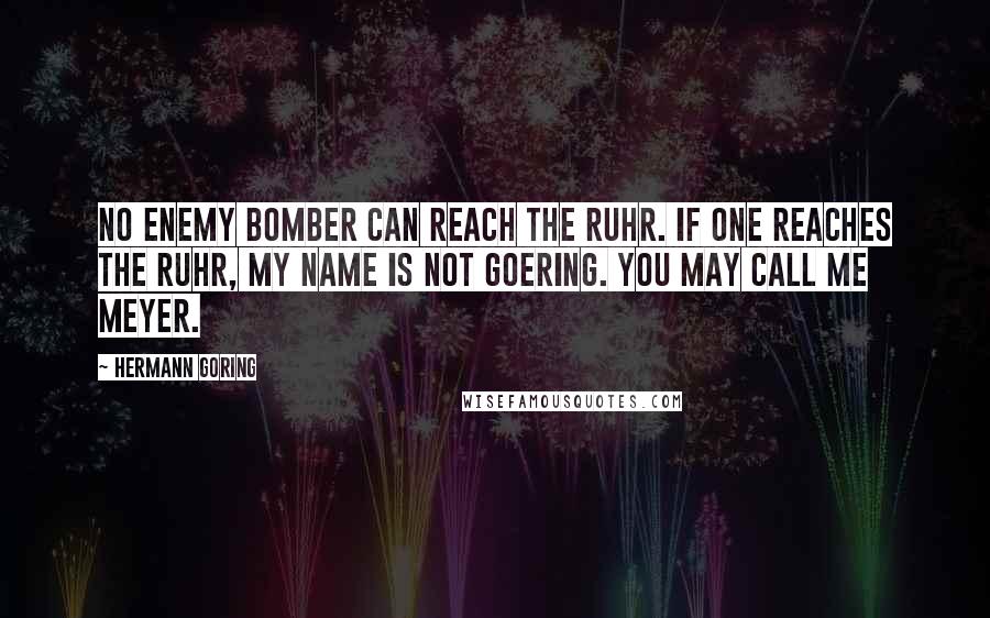 Hermann Goring Quotes: No enemy bomber can reach the Ruhr. If one reaches the Ruhr, my name is not Goering. You may call me Meyer.