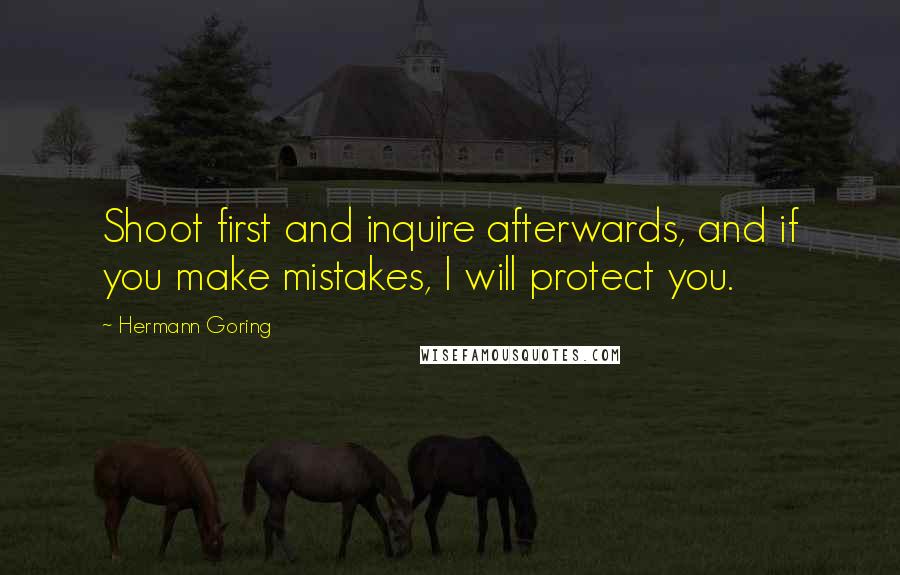 Hermann Goring Quotes: Shoot first and inquire afterwards, and if you make mistakes, I will protect you.