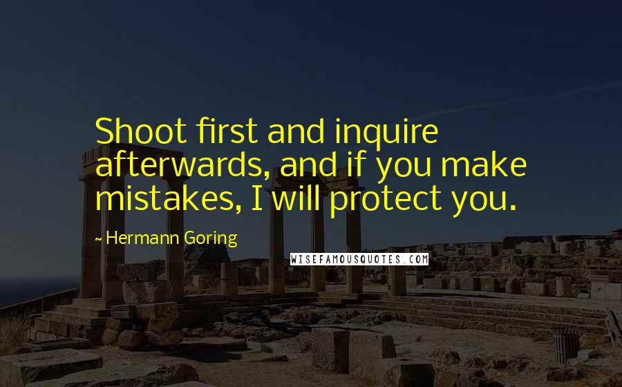 Hermann Goring Quotes: Shoot first and inquire afterwards, and if you make mistakes, I will protect you.