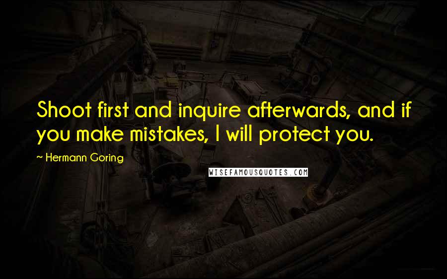 Hermann Goring Quotes: Shoot first and inquire afterwards, and if you make mistakes, I will protect you.