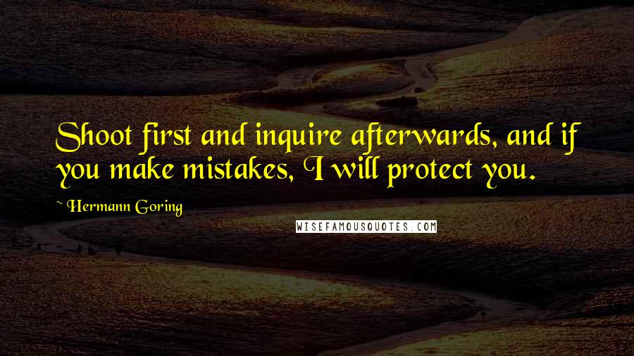 Hermann Goring Quotes: Shoot first and inquire afterwards, and if you make mistakes, I will protect you.